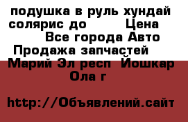 подушка в руль хундай солярис до 2015 › Цена ­ 4 000 - Все города Авто » Продажа запчастей   . Марий Эл респ.,Йошкар-Ола г.